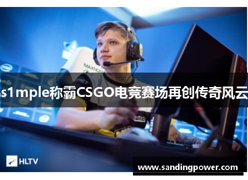 s1mple称霸CSGO电竞赛场再创传奇风云 s1mple称霸CSGO电竞赛场再创传奇风云