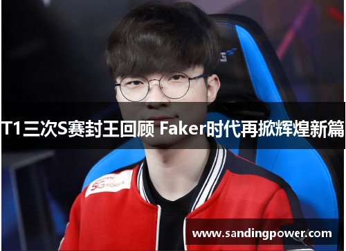 T1三次S赛封王回顾 Faker时代再掀辉煌新篇 T1三次S赛封王回顾 Faker时代再掀辉煌新篇